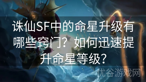 诛仙SF中的命星升级有哪些窍门？如何迅速提升命星等级？