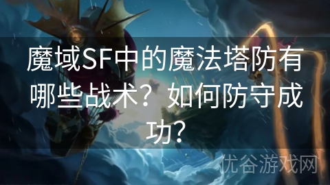 魔域SF中的魔法塔防有哪些战术？如何防守成功？