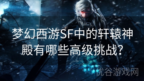 梦幻西游SF中的轩辕神殿有哪些高级挑战？