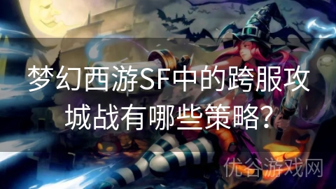 梦幻西游SF中的跨服攻城战有哪些策略？