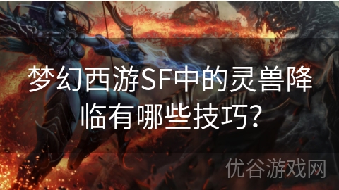 梦幻西游SF中的灵兽降临有哪些技巧？