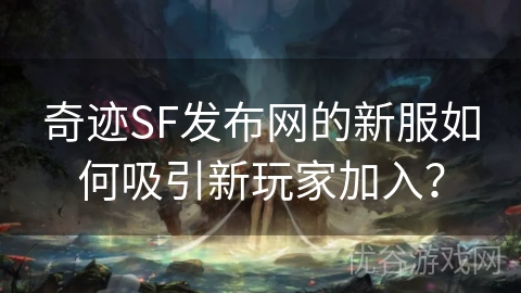 奇迹SF发布网的新服如何吸引新玩家加入？