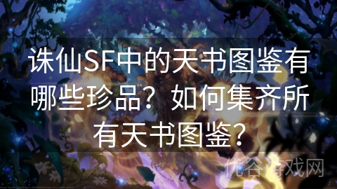 诛仙SF中的天书图鉴有哪些珍品？如何集齐所有天书图鉴？