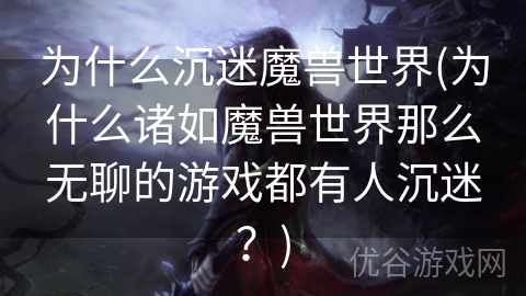 为什么沉迷魔兽世界(为什么诸如魔兽世界那么无聊的游戏都有人沉迷？)