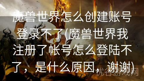 魔兽世界怎么创建账号登录不了(魔兽世界我注册了帐号怎么登陆不了，是什么原因，谢谢)