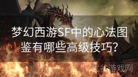 梦幻西游SF中的心法图鉴有哪些高级技巧？