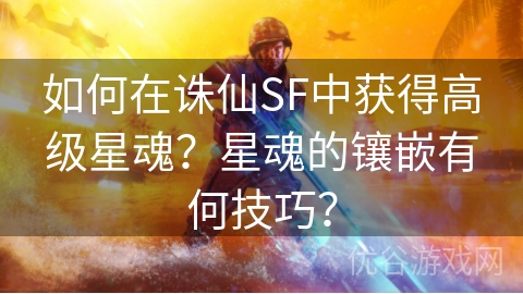 如何在诛仙SF中获得高级星魂？星魂的镶嵌有何技巧？