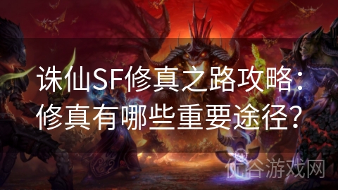 诛仙SF修真之路攻略：修真有哪些重要途径？