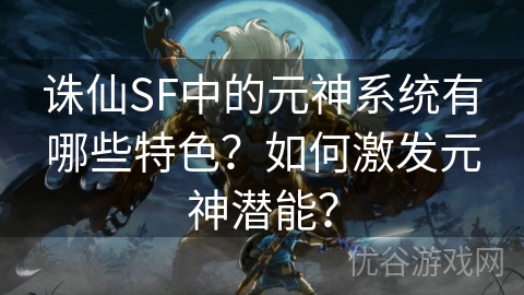 诛仙SF中的元神系统有哪些特色？如何激发元神潜能？