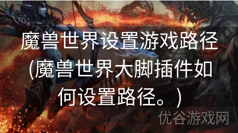 魔兽世界设置游戏路径(魔兽世界大脚插件如何设置路径。)