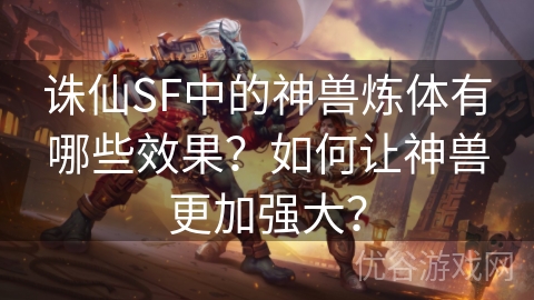 诛仙SF中的神兽炼体有哪些效果？如何让神兽更加强大？