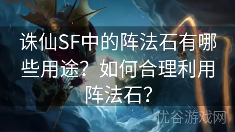 诛仙SF中的阵法石有哪些用途？如何合理利用阵法石？