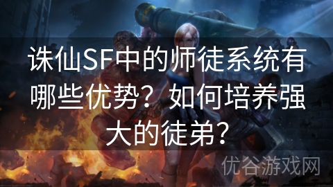 诛仙SF中的师徒系统有哪些优势？如何培养强大的徒弟？