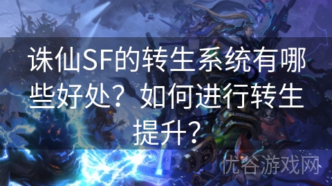 诛仙SF的转生系统有哪些好处？如何进行转生提升？