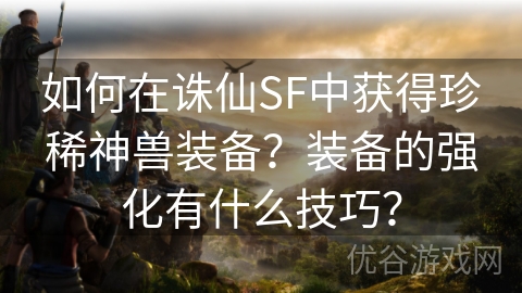 如何在诛仙SF中获得珍稀神兽装备？装备的强化有什么技巧？