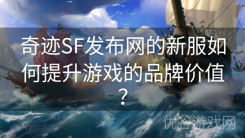 奇迹SF发布网的新服如何提升游戏的品牌价值？