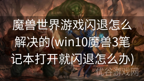 魔兽世界游戏闪退怎么解决的(win10魔兽3笔记本打开就闪退怎么办)