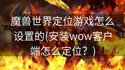 魔兽世界定位游戏怎么设置的(安装wow客户端怎么定位？)