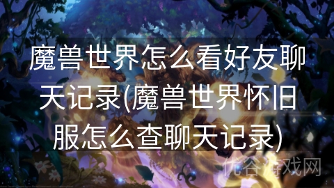 魔兽世界怎么看好友聊天记录(魔兽世界怀旧服怎么查聊天记录)