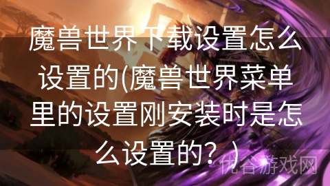 魔兽世界下载设置怎么设置的(魔兽世界菜单里的设置刚安装时是怎么设置的？)