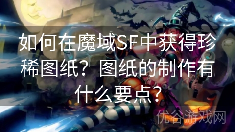 如何在魔域SF中获得珍稀图纸？图纸的制作有什么要点？