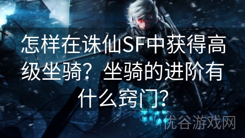 怎样在诛仙SF中获得高级坐骑？坐骑的进阶有什么窍门？