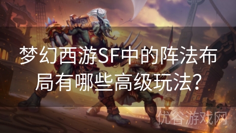 梦幻西游SF中的阵法布局有哪些高级玩法？