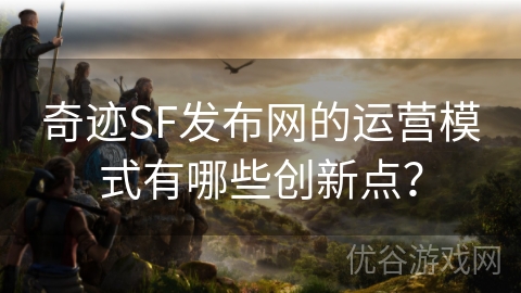 奇迹SF发布网的运营模式有哪些创新点？