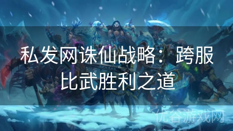 私发网诛仙战略：跨服比武胜利之道