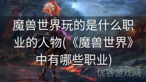 魔兽世界玩的是什么职业的人物(《魔兽世界》中有哪些职业)