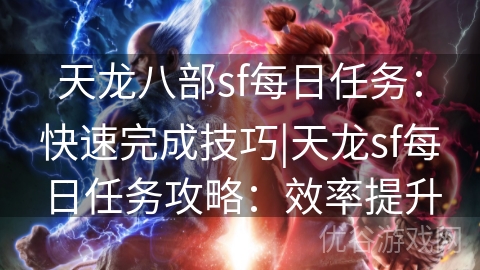 天龙八部sf每日任务：快速完成技巧|天龙sf每日任务攻略：效率提升