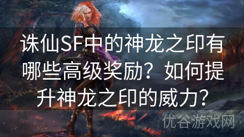 诛仙SF中的神龙之印有哪些高级奖励？如何提升神龙之印的威力？