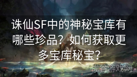 诛仙SF中的神秘宝库有哪些珍品？如何获取更多宝库秘宝？