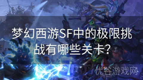 梦幻西游SF中的极限挑战有哪些关卡？