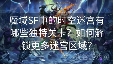 魔域SF中的时空迷宫有哪些独特关卡？如何解锁更多迷宫区域？