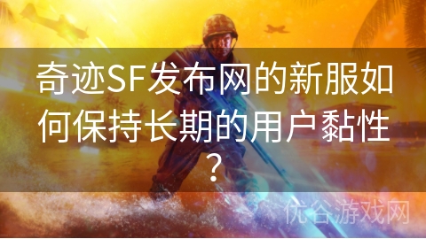 奇迹SF发布网的新服如何保持长期的用户黏性？