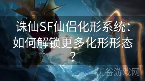 诛仙SF仙侣化形系统：如何解锁更多化形形态？