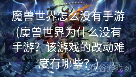 魔兽世界怎么没有手游(魔兽世界为什么没有手游？该游戏的改动难度有哪些？)