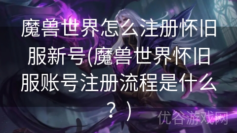 魔兽世界怎么注册怀旧服新号(魔兽世界怀旧服账号注册流程是什么？)