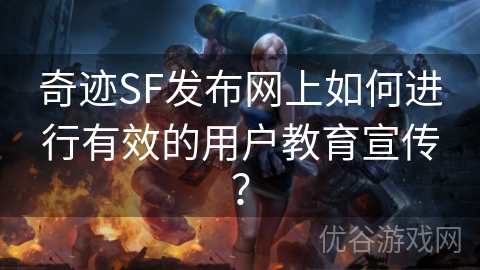 奇迹SF发布网上如何进行有效的用户教育宣传？