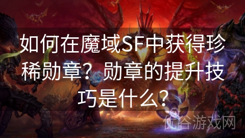 如何在魔域SF中获得珍稀勋章？勋章的提升技巧是什么？