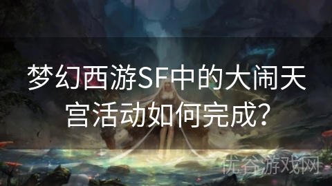 梦幻西游SF中的大闹天宫活动如何完成？