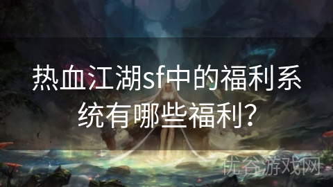 热血江湖sf中的福利系统有哪些福利？