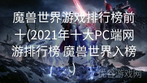 魔兽世界游戏排行榜前十(2021年十大PC端网游排行榜 魔兽世界入榜)