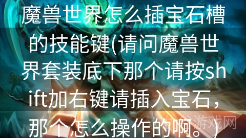 魔兽世界怎么插宝石槽的技能键(请问魔兽世界套装底下那个请按shift加右键请插入宝石，那个怎么操作的啊。)