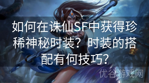 如何在诛仙SF中获得珍稀神秘时装？时装的搭配有何技巧？