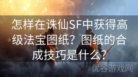 怎样在诛仙SF中获得高级法宝图纸？图纸的合成技巧是什么？