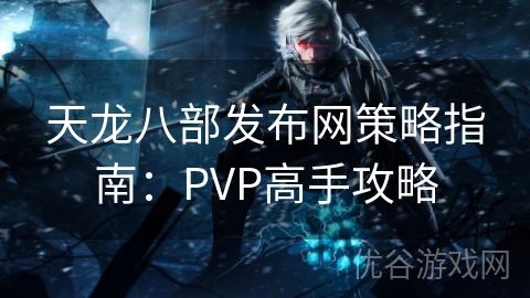 天龙八部发布网策略指南：PVP高手攻略