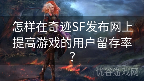 怎样在奇迹SF发布网上提高游戏的用户留存率？