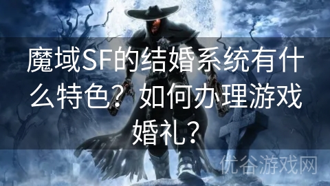 魔域SF的结婚系统有什么特色？如何办理游戏婚礼？